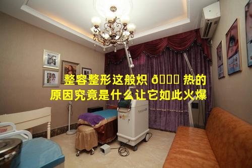 整容整形这般炽 🐎 热的原因究竟是什么让它如此火爆